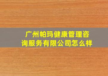 广州帕玛健康管理咨询服务有限公司怎么样