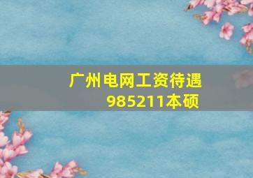 广州电网工资待遇985211本硕