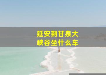 延安到甘泉大峡谷坐什么车