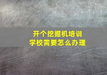 开个挖掘机培训学校需要怎么办理