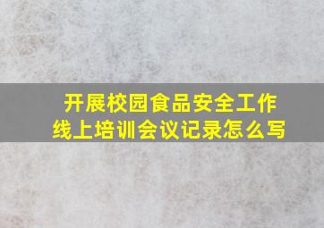 开展校园食品安全工作线上培训会议记录怎么写