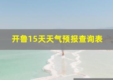 开鲁15天天气预报查询表