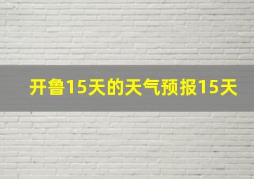 开鲁15天的天气预报15天