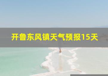 开鲁东风镇天气预报15天