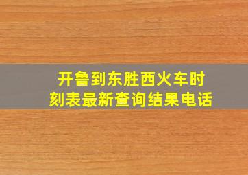 开鲁到东胜西火车时刻表最新查询结果电话