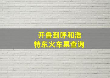 开鲁到呼和浩特东火车票查询