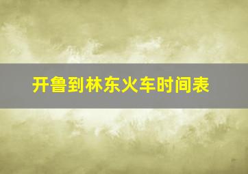 开鲁到林东火车时间表