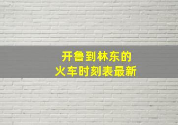 开鲁到林东的火车时刻表最新