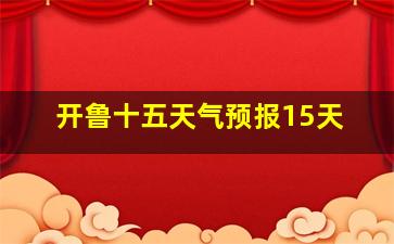 开鲁十五天气预报15天