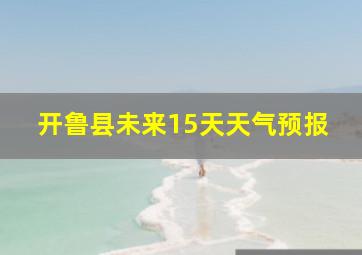 开鲁县未来15天天气预报