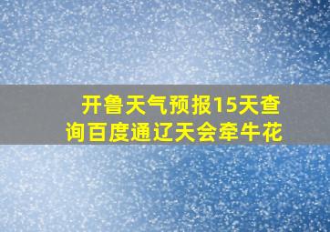 开鲁天气预报15天查询百度通辽天会牵牛花