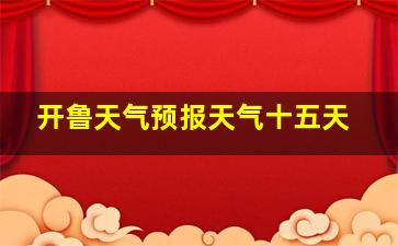 开鲁天气预报天气十五天