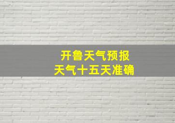 开鲁天气预报天气十五天准确