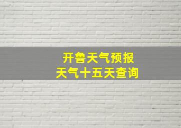 开鲁天气预报天气十五天查询