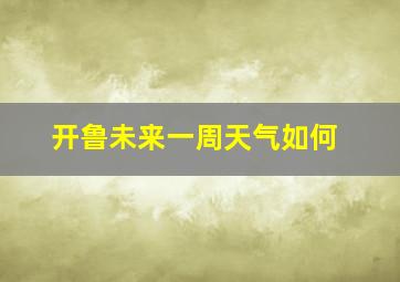 开鲁未来一周天气如何