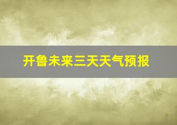 开鲁未来三天天气预报