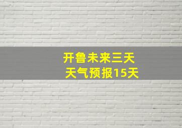 开鲁未来三天天气预报15天