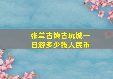 张兰古镇古玩城一日游多少钱人民币