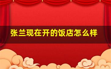 张兰现在开的饭店怎么样