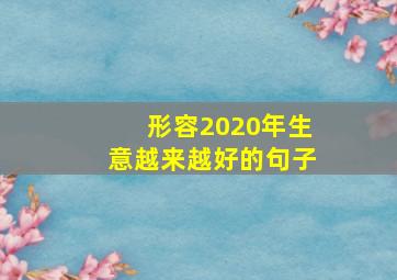 形容2020年生意越来越好的句子