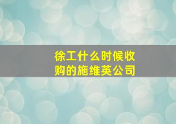 徐工什么时候收购的施维英公司