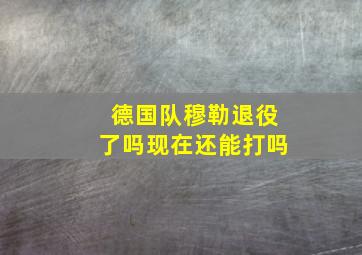 德国队穆勒退役了吗现在还能打吗