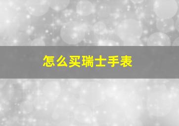 怎么买瑞士手表