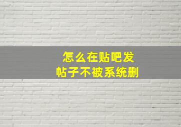 怎么在贴吧发帖子不被系统删