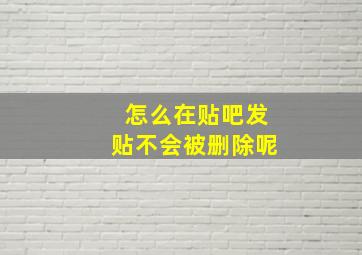 怎么在贴吧发贴不会被删除呢