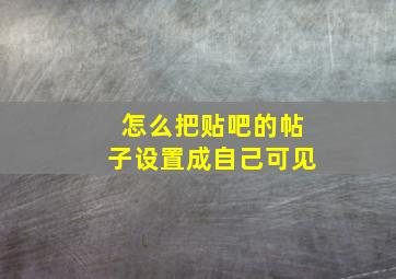 怎么把贴吧的帖子设置成自己可见