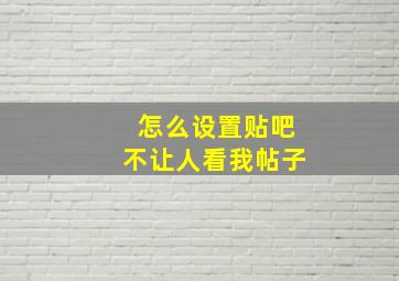 怎么设置贴吧不让人看我帖子