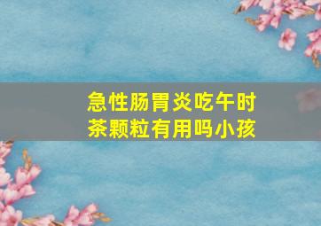 急性肠胃炎吃午时茶颗粒有用吗小孩