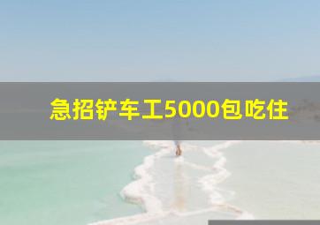 急招铲车工5000包吃住