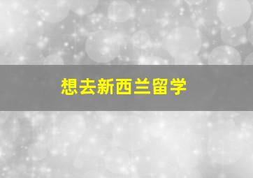 想去新西兰留学