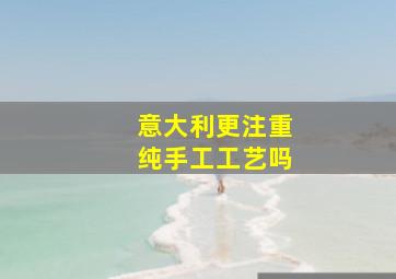 意大利更注重纯手工工艺吗