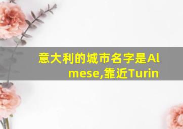 意大利的城市名字是Almese,靠近Turin