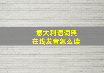 意大利语词典在线发音怎么读