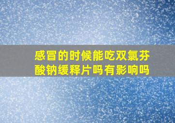 感冒的时候能吃双氯芬酸钠缓释片吗有影响吗