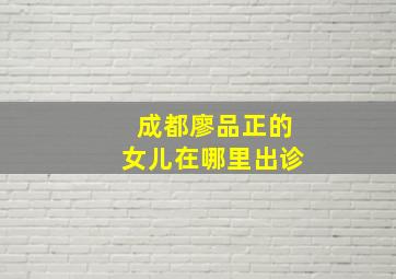 成都廖品正的女儿在哪里出诊