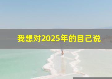 我想对2025年的自己说