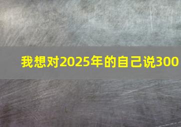 我想对2025年的自己说300