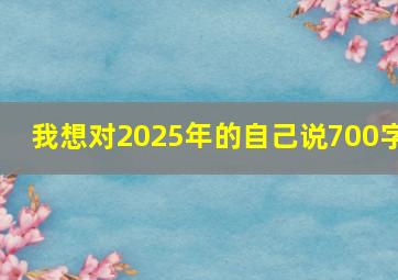 我想对2025年的自己说700字