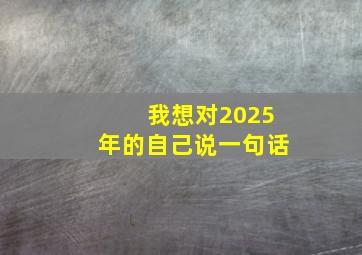 我想对2025年的自己说一句话