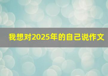 我想对2025年的自己说作文