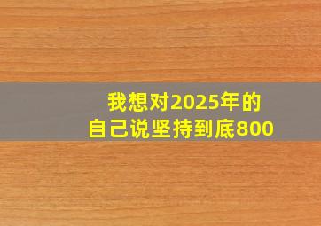 我想对2025年的自己说坚持到底800