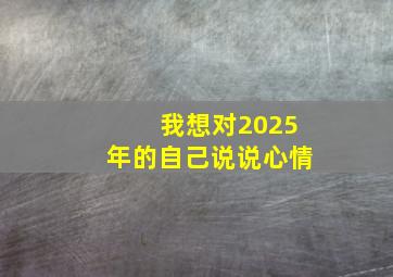 我想对2025年的自己说说心情