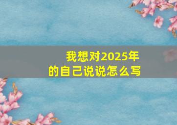 我想对2025年的自己说说怎么写