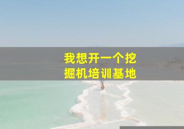 我想开一个挖掘机培训基地