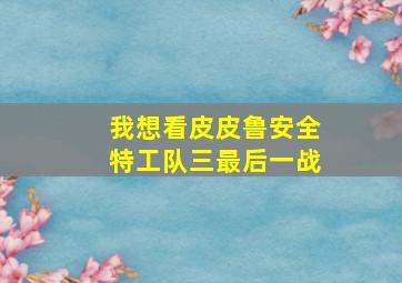 我想看皮皮鲁安全特工队三最后一战