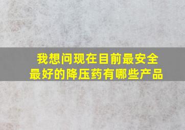 我想问现在目前最安全最好的降压药有哪些产品